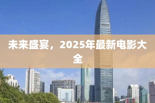 未来盛宴，2025年最新电影大全