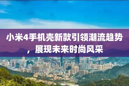 小米4手机壳新款引领潮流趋势，展现未来时尚风采