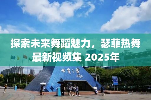 探索未来舞蹈魅力，瑟菲热舞最新视频集 2025年