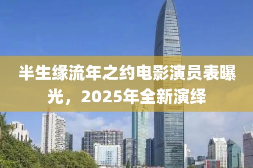 半生缘流年之约电影演员表曝光，2025年全新演绎