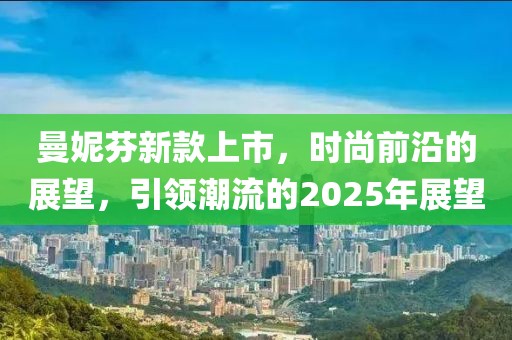曼妮芬新款上市，时尚前沿的展望，引领潮流的2025年展望