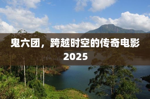 鬼六团，跨越时空的传奇电影2025