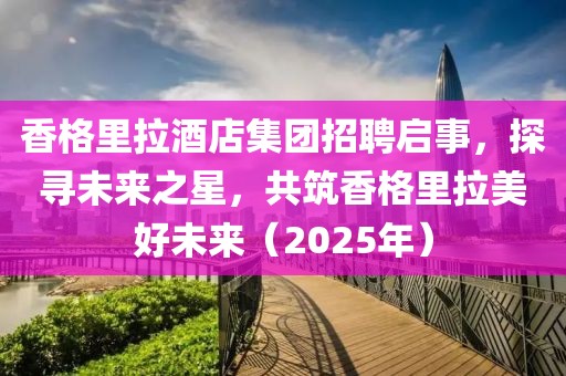 香格里拉酒店集团招聘启事，探寻未来之星，共筑香格里拉美好未来（2025年）