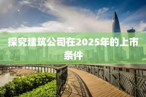 探究建筑公司在2025年的上市条件