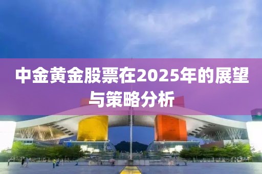 中金黄金股票在2025年的展望与策略分析