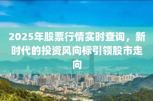 2025年股票行情实时查询，新时代的投资风向标引领股市走向