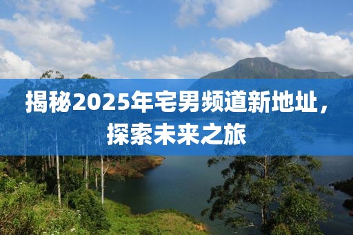 揭秘2025年宅男频道新地址，探索未来之旅