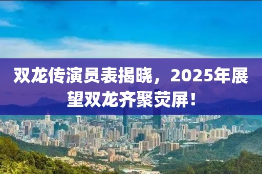 双龙传演员表揭晓，2025年展望双龙齐聚荧屏！