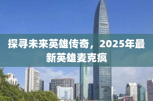 探寻未来英雄传奇，2025年最新英雄麦克疯