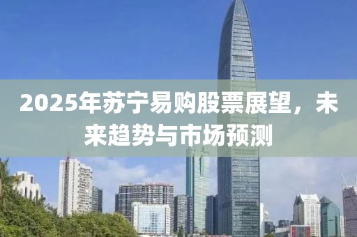 2025年苏宁易购股票展望，未来趋势与市场预测