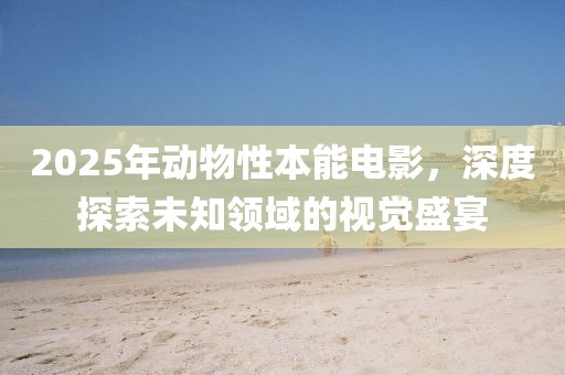 2025年动物性本能电影，深度探索未知领域的视觉盛宴