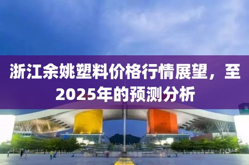 浙江余姚塑料价格行情展望，至2025年的预测分析