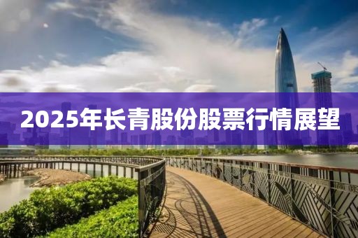 2025年长青股份股票行情展望