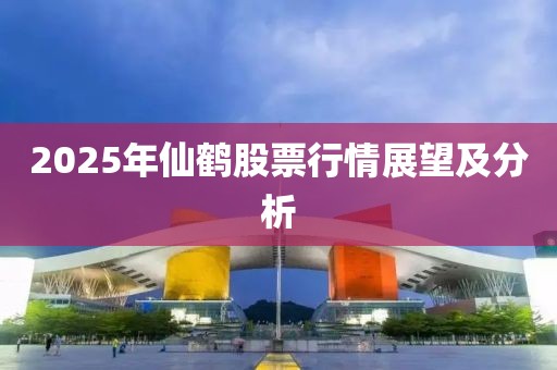2025年仙鹤股票行情展望及分析