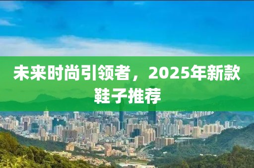 未来时尚引领者，2025年新款鞋子推荐