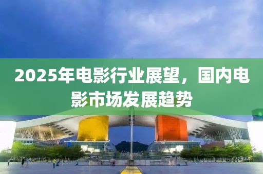 2025年电影行业展望，国内电影市场发展趋势