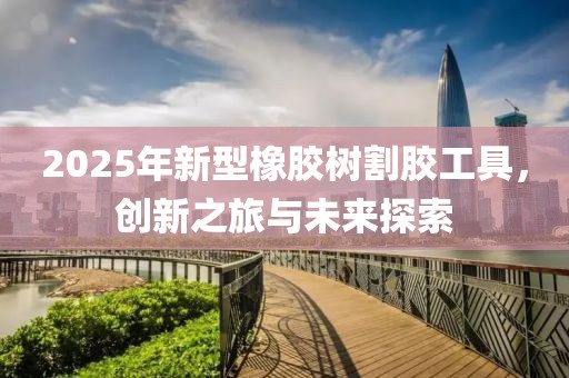 2025年新型橡胶树割胶工具，创新之旅与未来探索