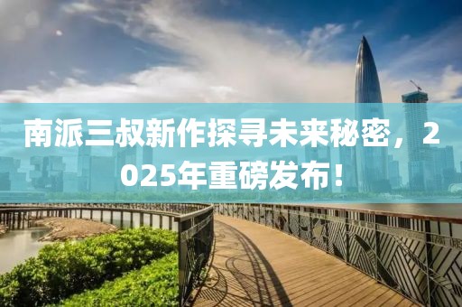 南派三叔新作探寻未来秘密，2025年重磅发布！