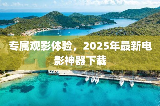 专属观影体验，2025年最新电影神器下载