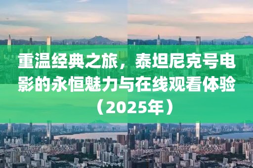 重温经典之旅，泰坦尼克号电影的永恒魅力与在线观看体验（2025年）