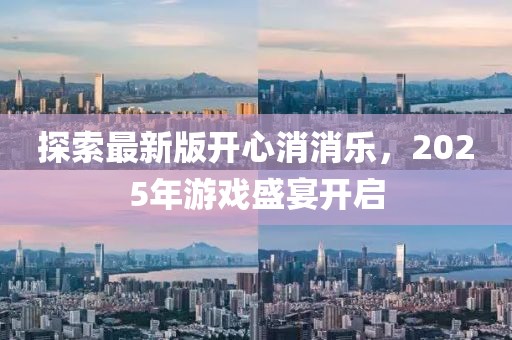 探索最新版开心消消乐，2025年游戏盛宴开启
