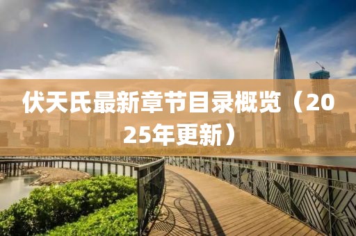 伏天氏最新章节目录概览（2025年更新）