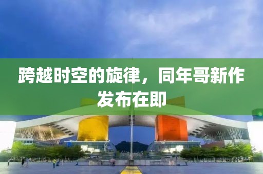 跨越时空的旋律，同年哥新作发布在即
