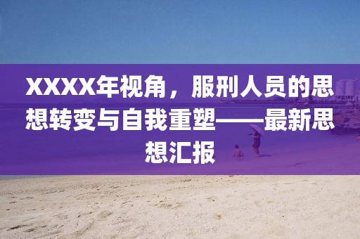 XXXX年视角，服刑人员的思想转变与自我重塑——最新思想汇报