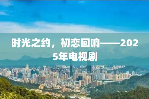 时光之约，初恋回响——2025年电视剧