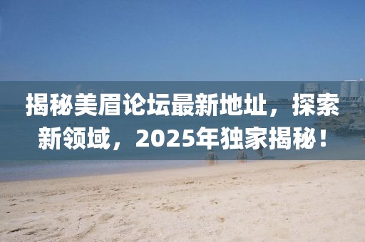揭秘美眉论坛最新地址，探索新领域，2025年独家揭秘！