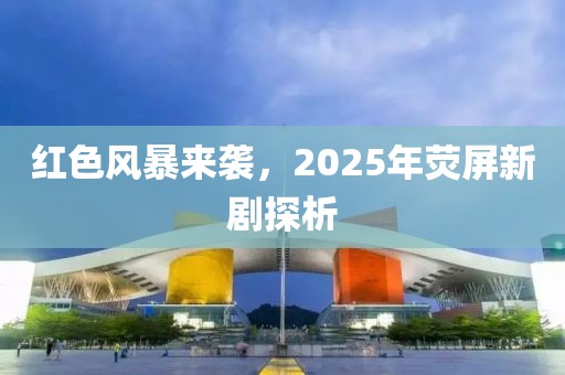 红色风暴来袭，2025年荧屏新剧探析