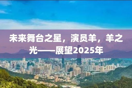 未来舞台之星，演员羊，羊之光——展望2025年
