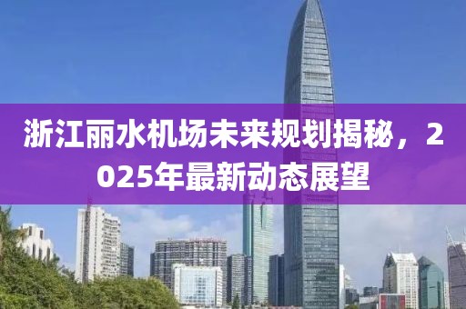浙江丽水机场未来规划揭秘，2025年最新动态展望