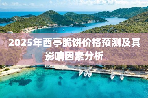 2025年西亭脆饼价格预测及其影响因素分析