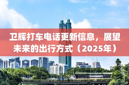 卫辉打车电话更新信息，展望未来的出行方式（2025年）