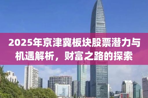 2025年京津冀板块股票潜力与机遇解析，财富之路的探索