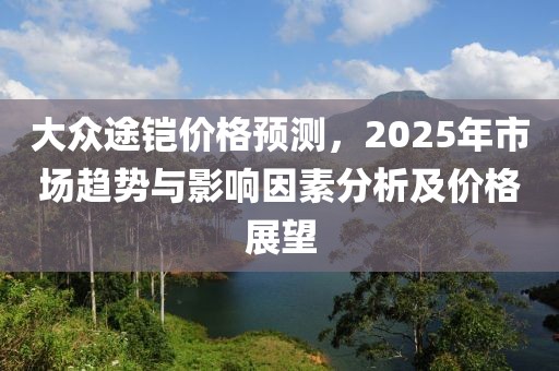 大众途铠价格预测，2025年市场趋势与影响因素分析及价格展望