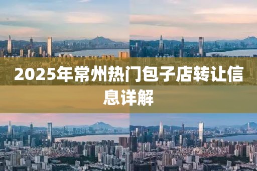 2025年常州热门包子店转让信息详解