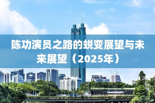 陈功演员之路的蜕变展望与未来展望（2025年）