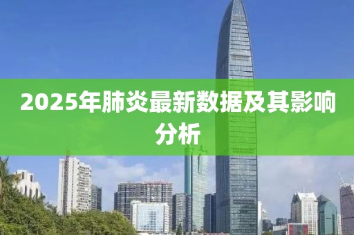 2025年肺炎最新数据及其影响分析