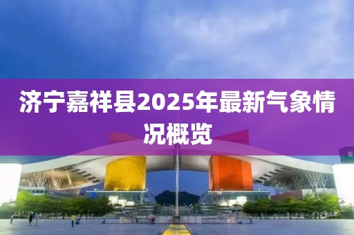 济宁嘉祥县2025年最新气象情况概览