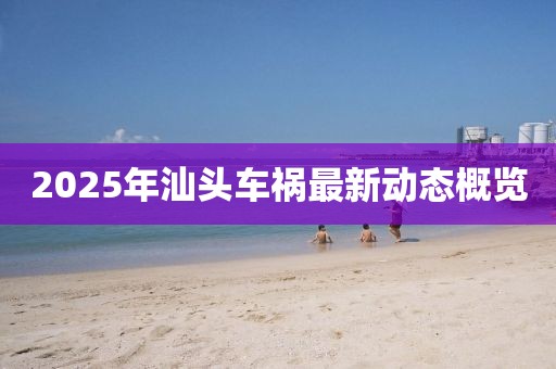 2025年汕头车祸最新动态概览