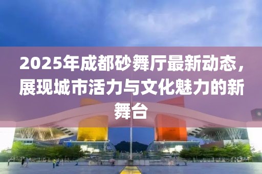 2025年成都砂舞厅最新动态，展现城市活力与文化魅力的新舞台