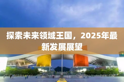 探索未来领域王国，2025年最新发展展望