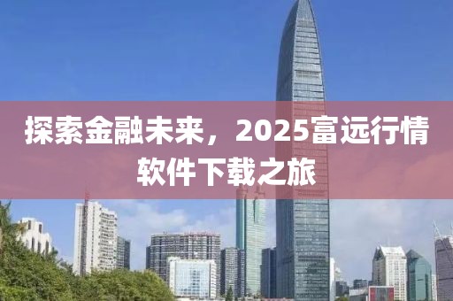 探索金融未来，2025富远行情软件下载之旅