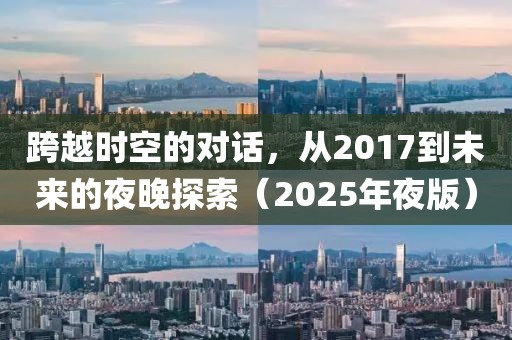 跨越时空的对话，从2017到未来的夜晚探索（2025年夜版）