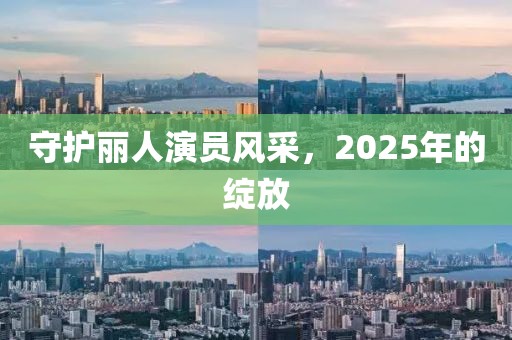 守护丽人演员风采，2025年的绽放