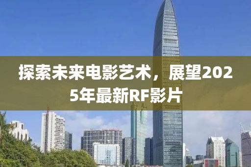 探索未来电影艺术，展望2025年最新RF影片