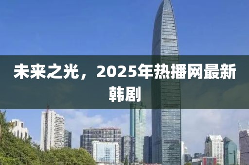 未来之光，2025年热播网最新韩剧