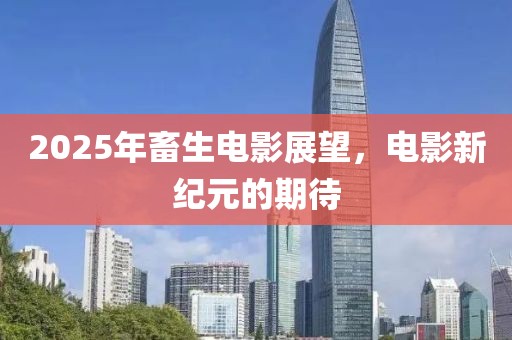 2025年畜生电影展望，电影新纪元的期待